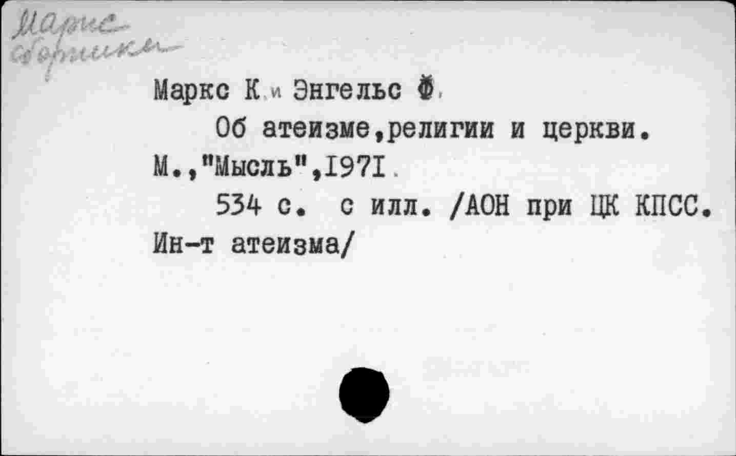 ﻿Маркс К.и Энгельс Ф
Об атеизме,религии и церкви.
М., "Мысль",1971.
534 с. с илл. /АОН при ЦК КПСС.
Ин-т атеизма/